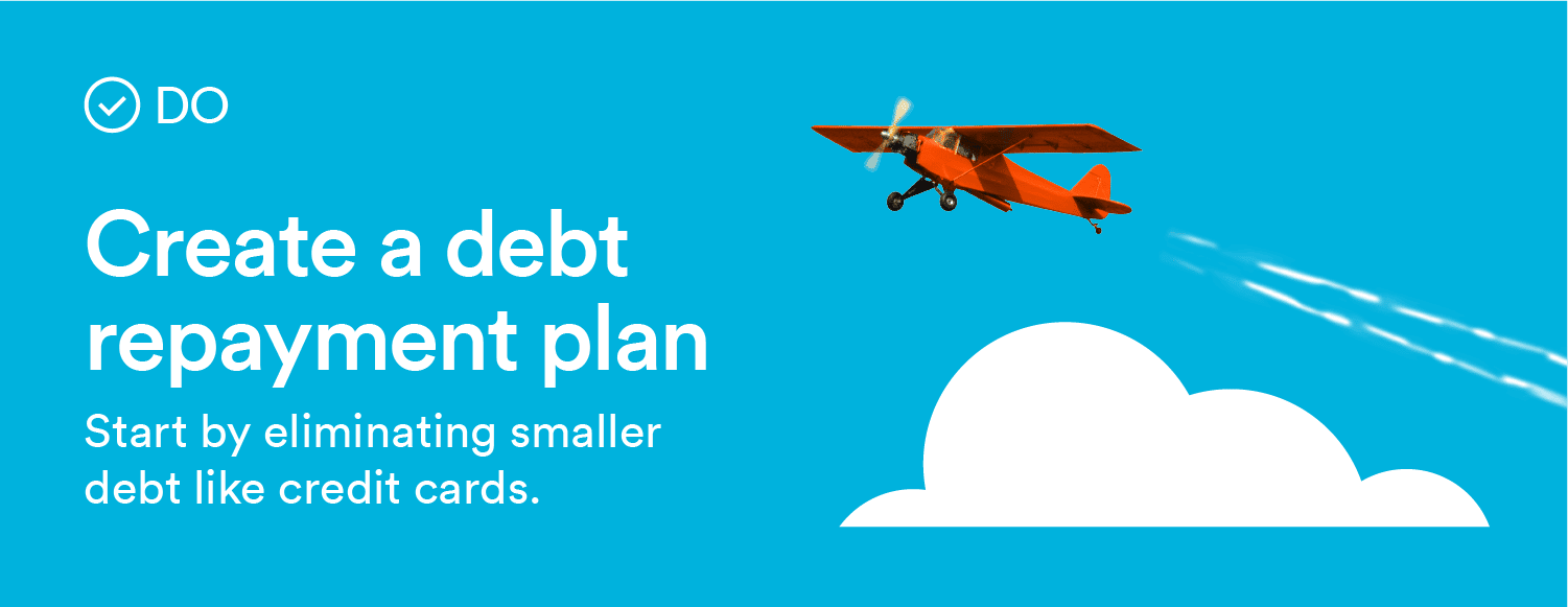 Do: Create a debt repayment plan. Start by eliminating smaller debt like credit cards.