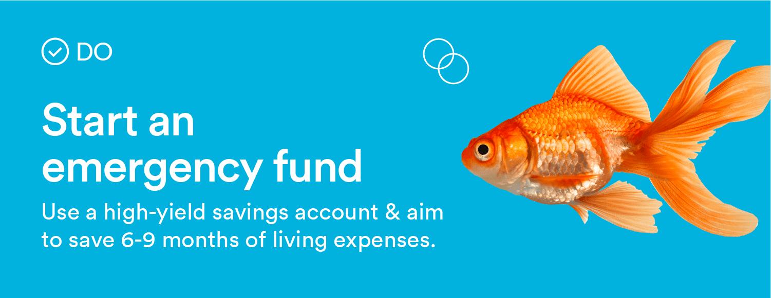 Do: Start an emergency fund. use a high-yield savings account & aim to save 6-9 months of living expenses.