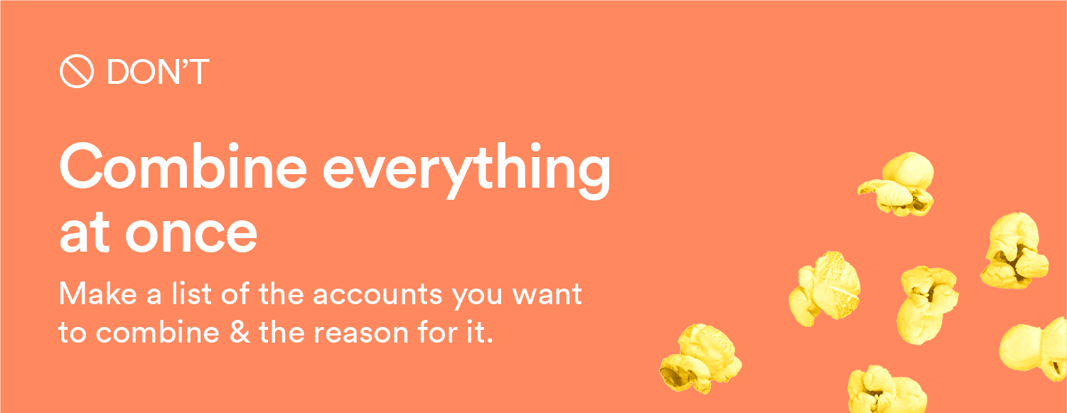 Don't: Combing everything at once. Make a list of the accounts you want to combine & the reason for it.